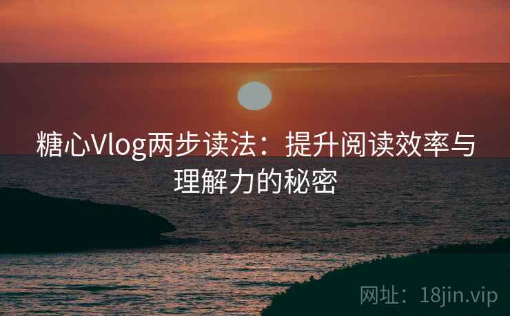 糖心Vlog两步读法：提升阅读效率与理解力的秘密