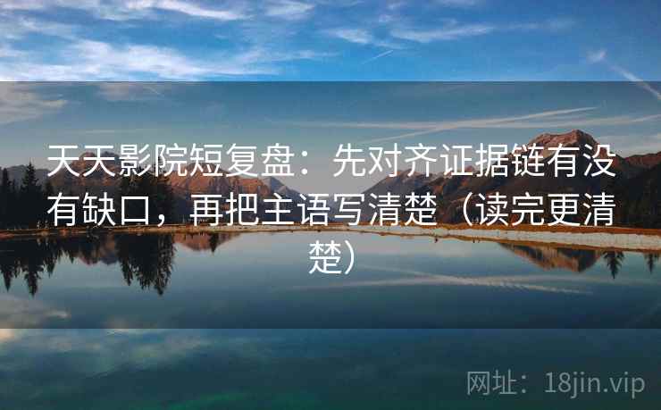 天天影院短复盘：先对齐证据链有没有缺口，再把主语写清楚（读完更清楚）