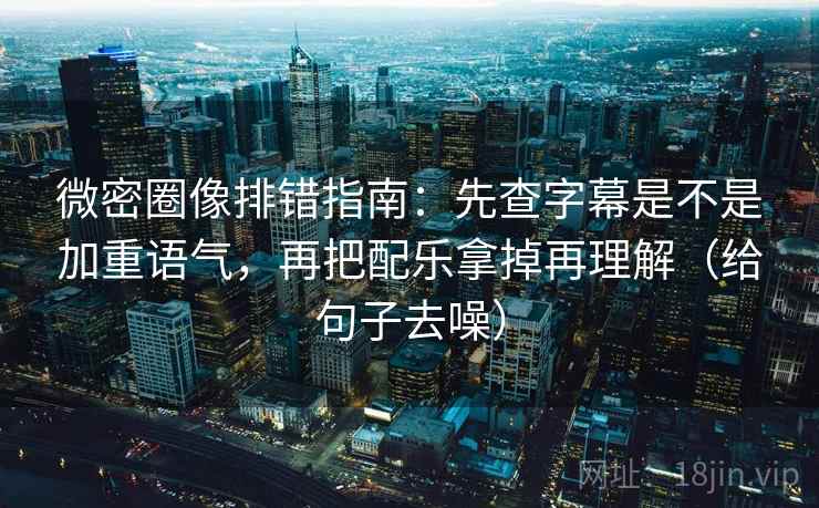 微密圈像排错指南：先查字幕是不是加重语气，再把配乐拿掉再理解（给句子去噪）