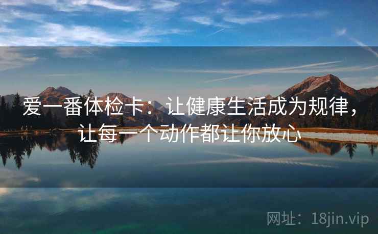 爱一番体检卡:让健康生活成为规律,让每一个动作都让你放心