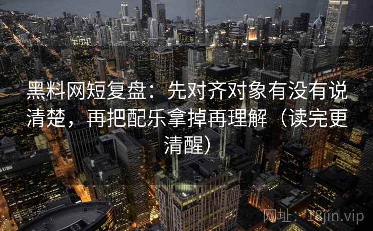 黑料网短复盘：先对齐对象有没有说清楚，再把配乐拿掉再理解（读完更清醒）