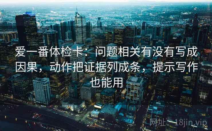 爱一番体检卡:问题相关有没有写成因果,动作把证据列成条,提示写作也能用