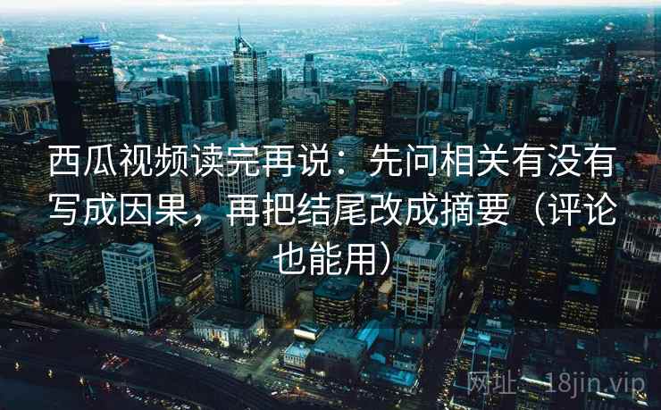 西瓜视频读完再说:先问相关有没有写成因果,再把结尾改成摘要(评论也能用)