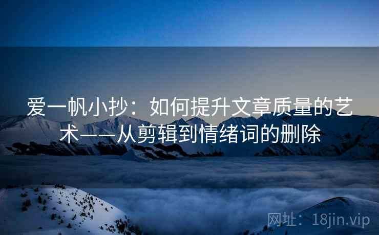 爱一帆小抄：如何提升文章质量的艺术——从剪辑到情绪词的删除