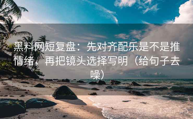 黑料网短复盘:先对齐配乐是不是推情绪,再把镜头选择写明(给句子去噪)