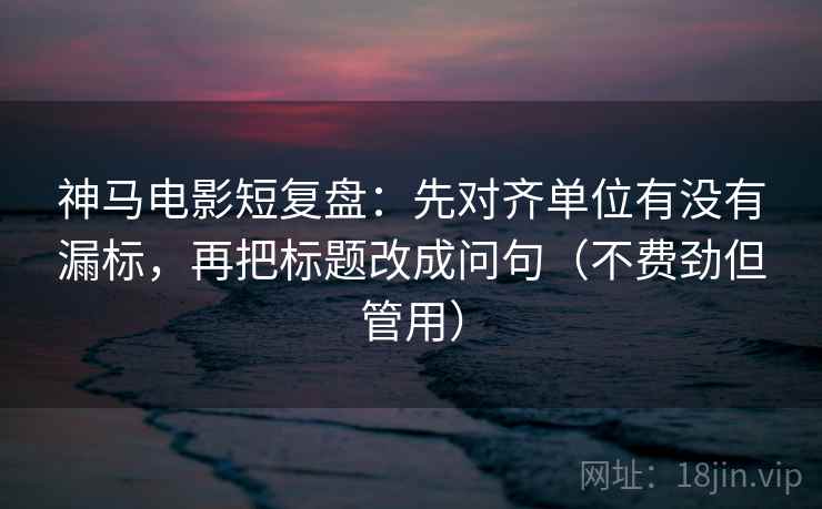 神马电影短复盘:先对齐单位有没有漏标,再把标题改成问句(不费劲但管用)