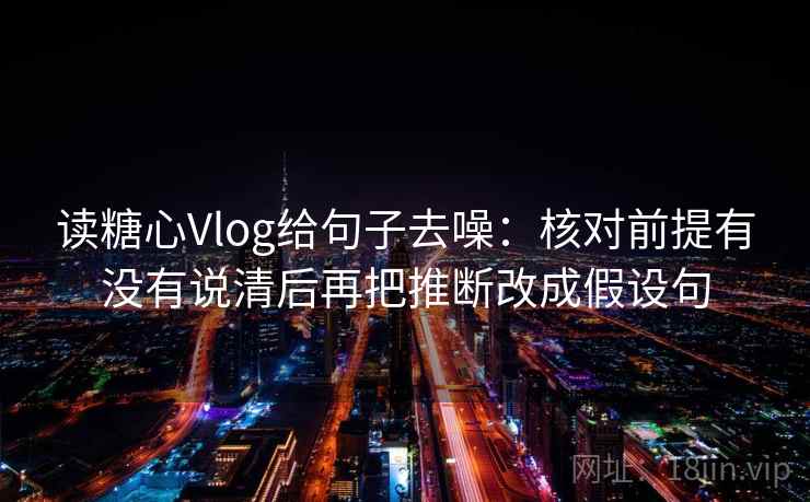 读糖心Vlog给句子去噪:核对前提有没有说清后再把推断改成假设句