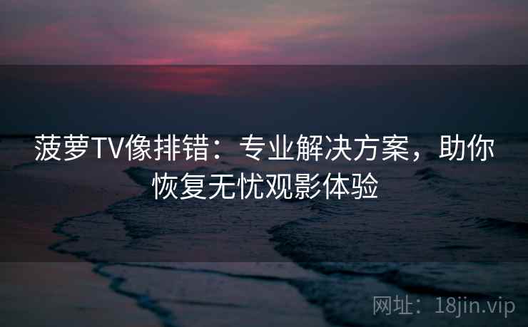 菠萝TV像排错:专业解决方案,助你恢复无忧观影体验
