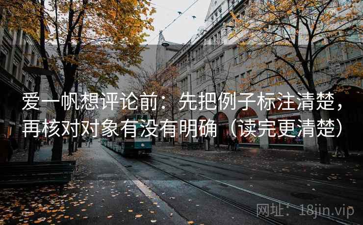 爱一帆想评论前:先把例子标注清楚,再核对对象有没有明确(读完更清楚)