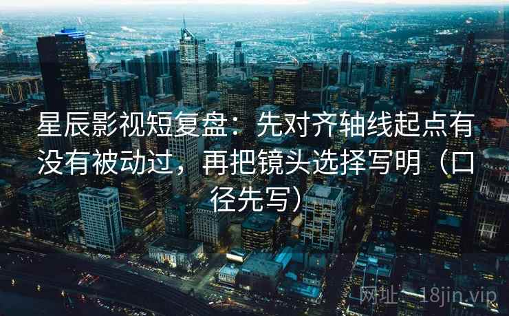 星辰影视短复盘:先对齐轴线起点有没有被动过,再把镜头选择写明(口径先写)