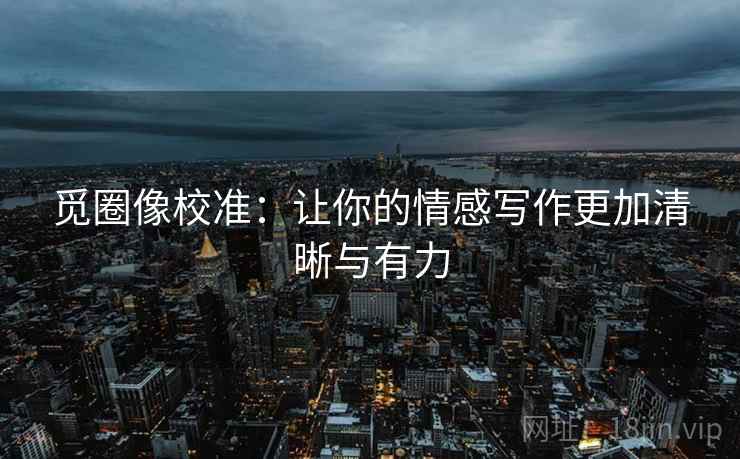 觅圈像校准:让你的情感写作更加清晰与有力