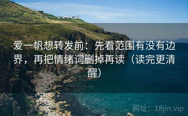 爱一帆想转发前:先看范围有没有边界,再把情绪词删掉再读(读完更清醒)