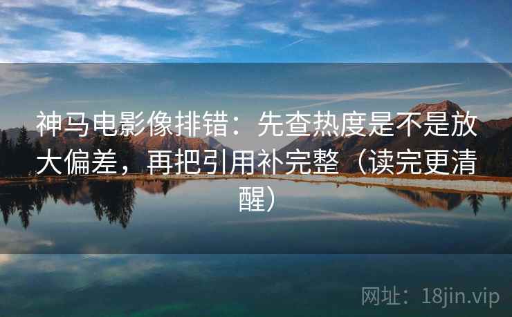 神马电影像排错:先查热度是不是放大偏差,再把引用补完整(读完更清醒)