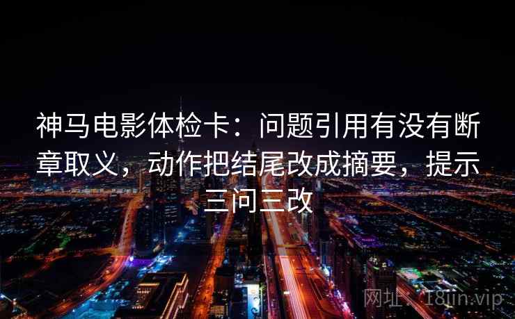 神马电影体检卡:问题引用有没有断章取义,动作把结尾改成摘要,提示三问三改