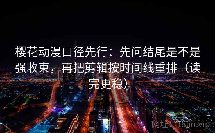 樱花动漫口径先行:先问结尾是不是强收束,再把剪辑按时间线重排(读完更稳)