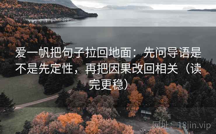 爱一帆把句子拉回地面:先问导语是不是先定性,再把因果改回相关(读完更稳)