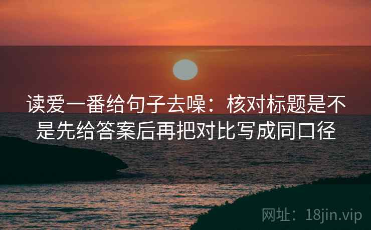 读爱一番给句子去噪:核对标题是不是先给答案后再把对比写成同口径