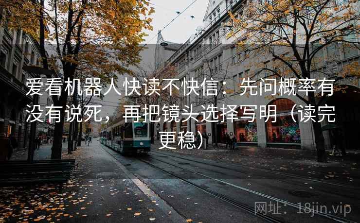爱看机器人快读不快信:先问概率有没有说死,再把镜头选择写明(读完更稳)