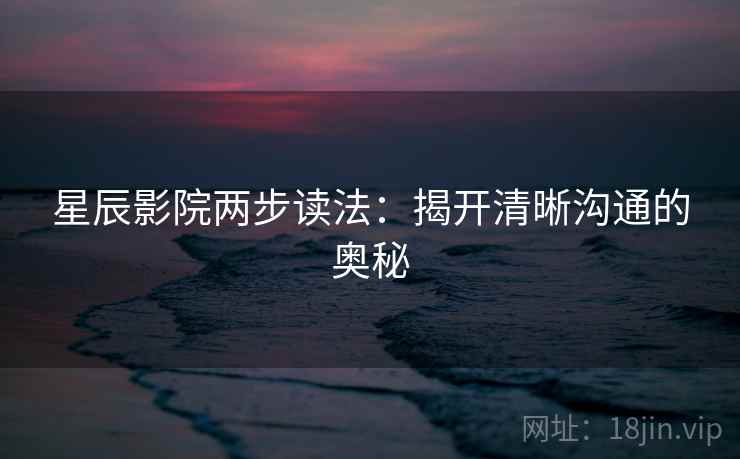星辰影院两步读法:揭开清晰沟通的奥秘