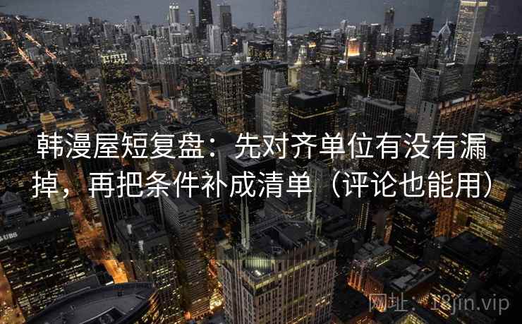 韩漫屋短复盘:先对齐单位有没有漏掉,再把条件补成清单(评论也能用)