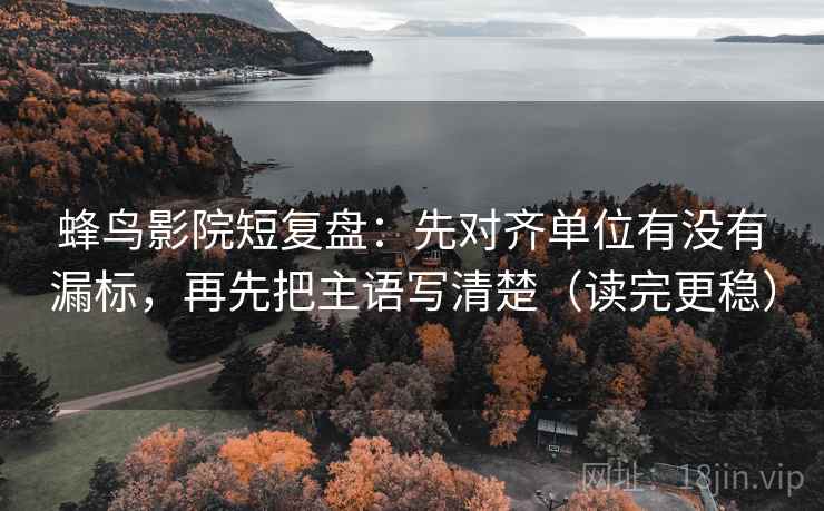 蜂鸟影院短复盘:先对齐单位有没有漏标,再先把主语写清楚(读完更稳)
