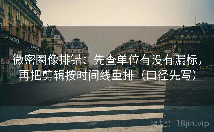 微密圈像排错:先查单位有没有漏标,再把剪辑按时间线重排(口径先写)