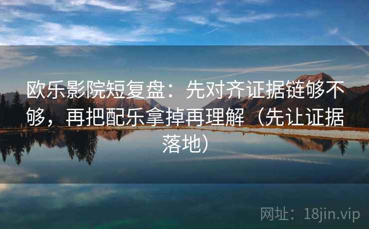欧乐影院短复盘:先对齐证据链够不够,再把配乐拿掉再理解(先让证据落地)