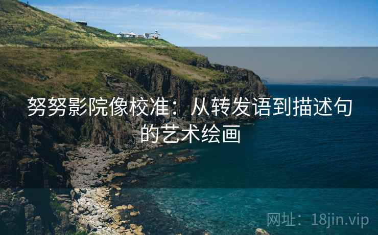努努影院像校准:从转发语到描述句的艺术绘画