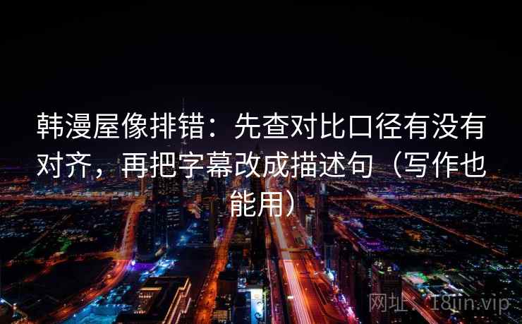 韩漫屋像排错:先查对比口径有没有对齐,再把字幕改成描述句(写作也能用)