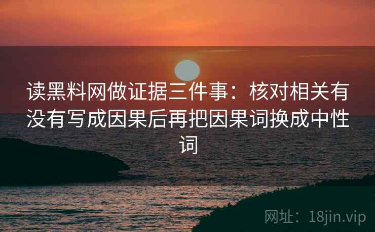 读黑料网做证据三件事:核对相关有没有写成因果后再把因果词换成中性词