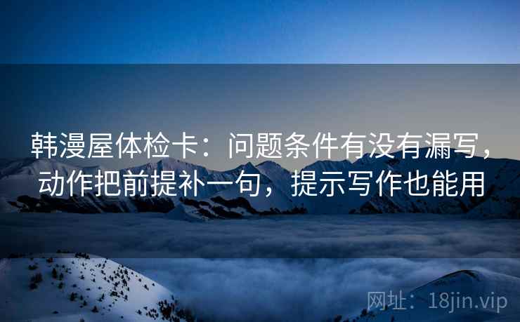 韩漫屋体检卡:问题条件有没有漏写,动作把前提补一句,提示写作也能用