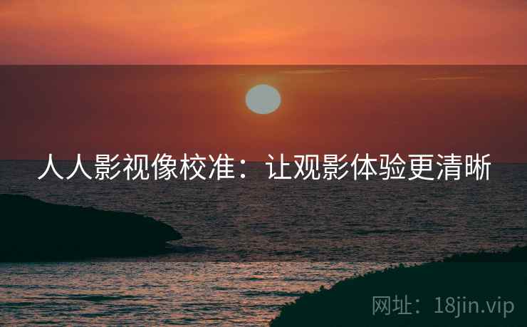 人人影视像校准:让观影体验更清晰