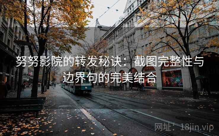努努影院的转发秘诀:截图完整性与边界句的完美结合