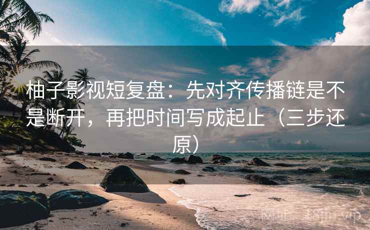 柚子影视短复盘:先对齐传播链是不是断开,再把时间写成起止(三步还原)