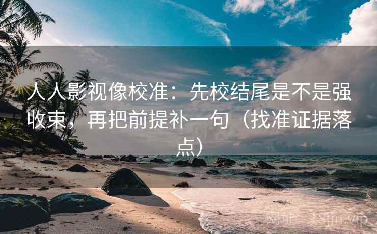 人人影视像校准:先校结尾是不是强收束,再把前提补一句(找准证据落点)