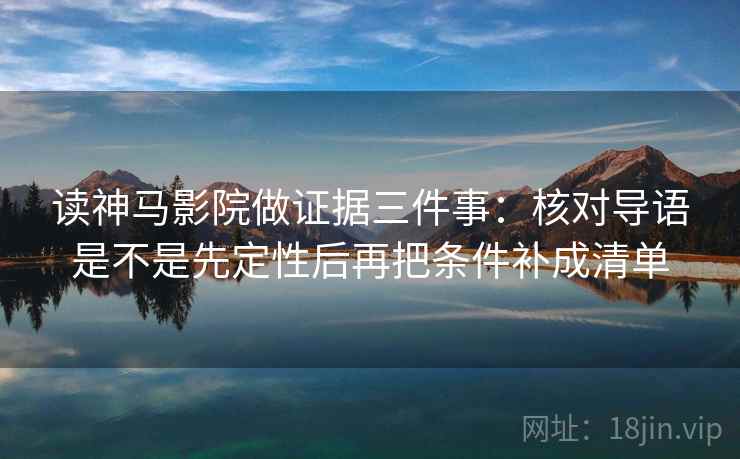读神马影院做证据三件事:核对导语是不是先定性后再把条件补成清单