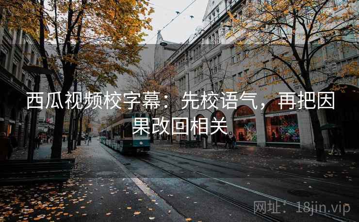 西瓜视频校字幕：先校语气，再把因果改回相关
