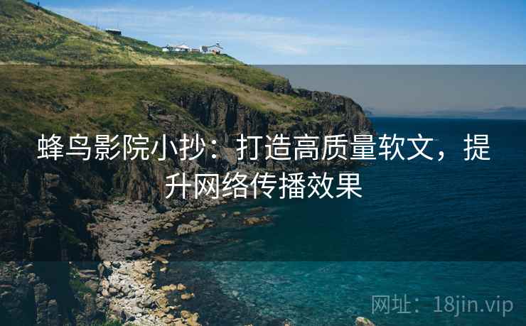 蜂鸟影院小抄:打造高质量软文,提升网络传播效果