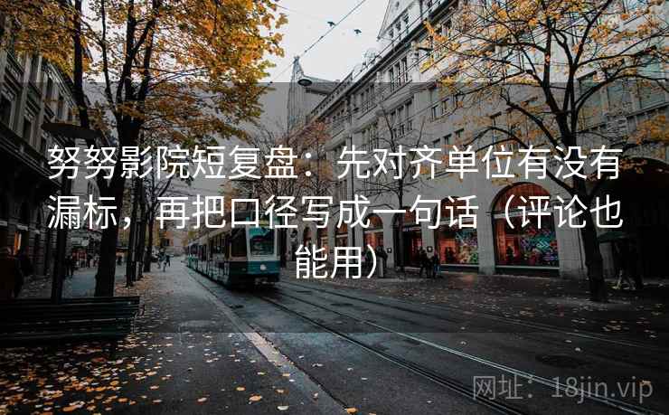 努努影院短复盘:先对齐单位有没有漏标,再把口径写成一句话(评论也能用)