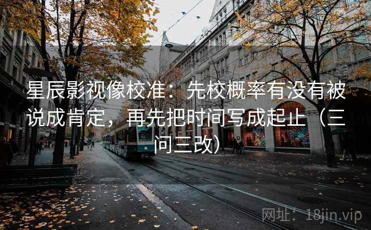 星辰影视像校准：先校概率有没有被说成肯定，再先把时间写成起止（三问三改）