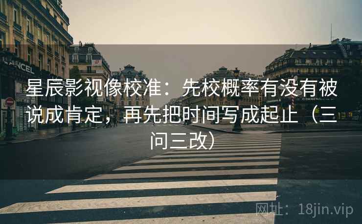 星辰影视像校准:先校概率有没有被说成肯定,再先把时间写成起止(三问三改)
