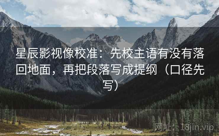 星辰影视像校准:先校主语有没有落回地面,再把段落写成提纲(口径先写)