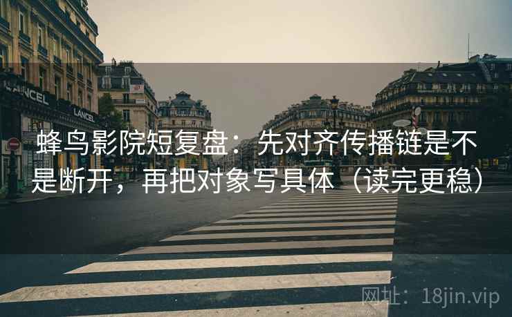 蜂鸟影院短复盘:先对齐传播链是不是断开,再把对象写具体(读完更稳)