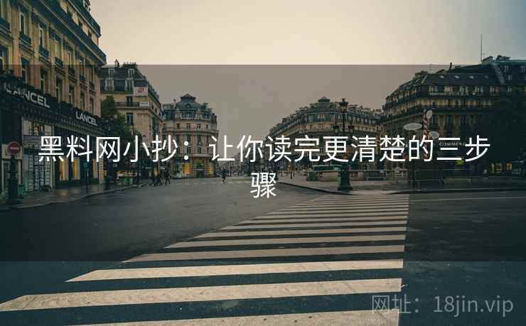 黑料网小抄:让你读完更清楚的三步骤