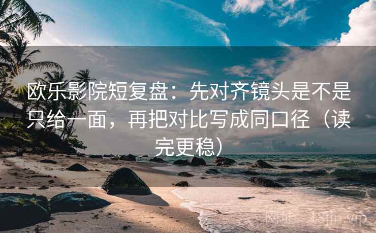 欧乐影院短复盘:先对齐镜头是不是只给一面,再把对比写成同口径(读完更稳)