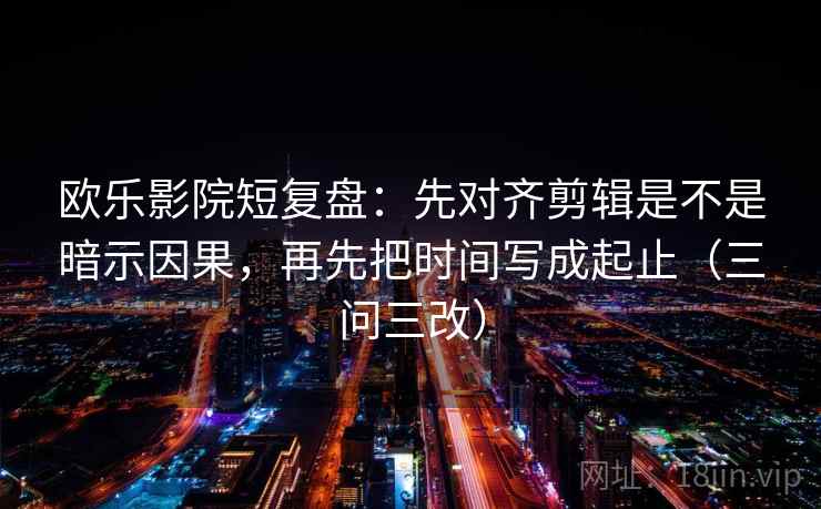 欧乐影院短复盘:先对齐剪辑是不是暗示因果,再先把时间写成起止(三问三改)