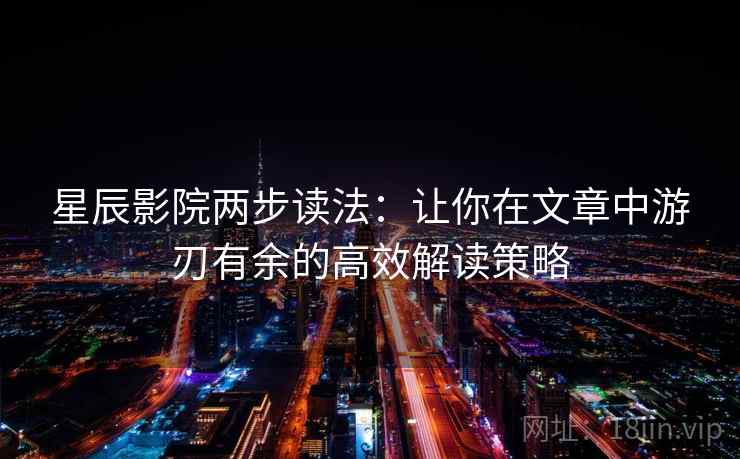 星辰影院两步读法:让你在文章中游刃有余的高效解读策略