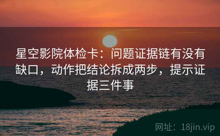 星空影院体检卡:问题证据链有没有缺口,动作把结论拆成两步,提示证据三件事