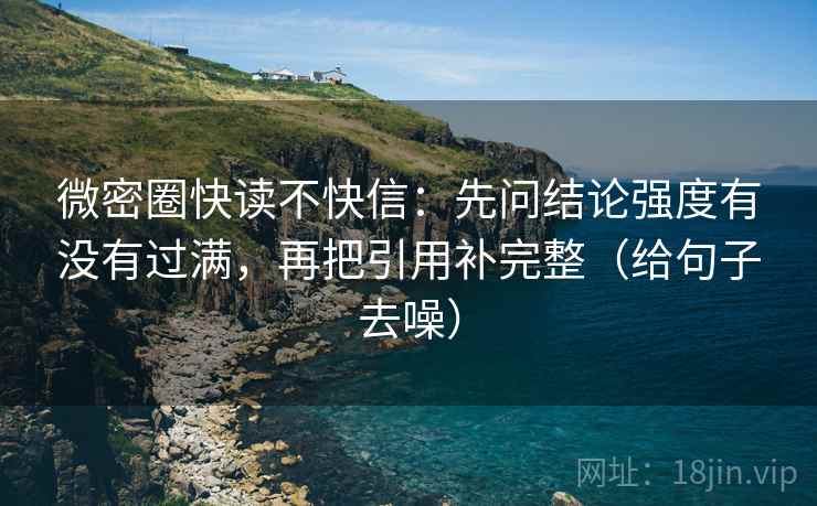 微密圈快读不快信:先问结论强度有没有过满,再把引用补完整(给句子去噪)