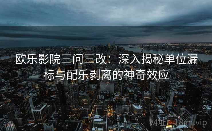 欧乐影院三问三改:深入揭秘单位漏标与配乐剥离的神奇效应